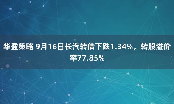 华盈策略 9月16日长汽转债下跌1.34%，转股溢价率77.85%