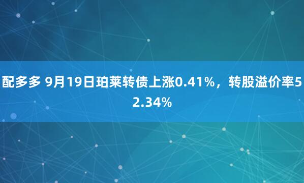 配多多 9月19日珀莱转债上涨0.41%，转股溢价率52.34%