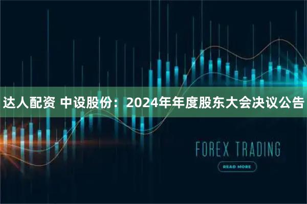 达人配资 中设股份：2024年年度股东大会决议公告
