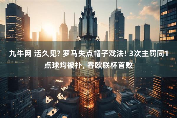 九牛网 活久见? 罗马失点帽子戏法! 3次主罚同1点球均被扑, 吞欧联杯首败