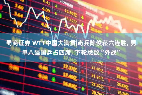 蜀商证券 WTT中国大满贯|奇兵陈俊菘六连胜, 男单八强国乒占四席, 下轮悉数“外战”
