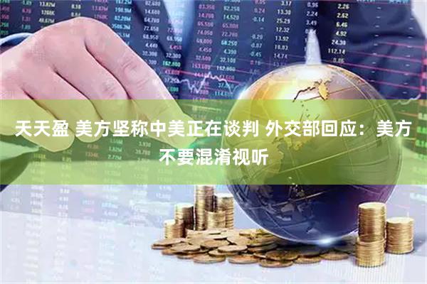天天盈 美方坚称中美正在谈判 外交部回应：美方不要混淆视听