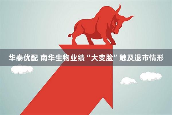 华泰优配 南华生物业绩“大变脸”触及退市情形