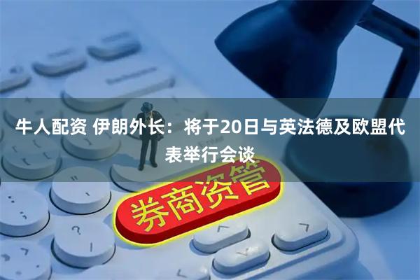 牛人配资 伊朗外长：将于20日与英法德及欧盟代表举行会谈