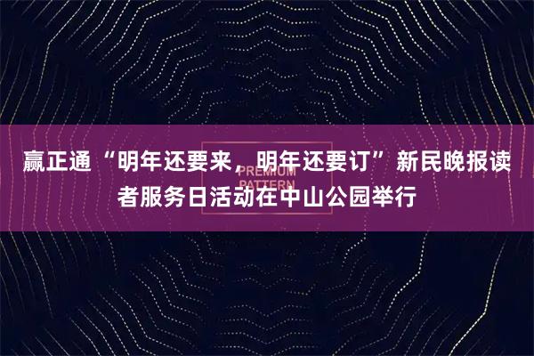 赢正通 “明年还要来，明年还要订” 新民晚报读者服务日活动在中山公园举行