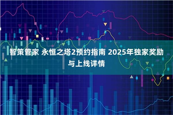 智策管家 永恒之塔2预约指南 2025年独家奖励与上线详情