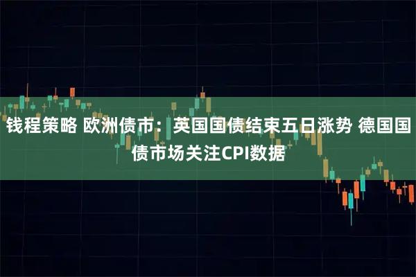 钱程策略 欧洲债市:英国国债结束五日涨势 德国国债市场关注CPI数据