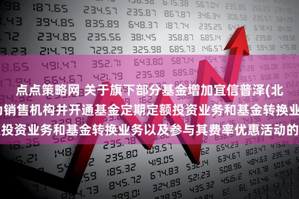 点点策略网 关于旗下部分基金增加宜信普泽(北京)基金销售有限公司为销售机构并开通基金定期定额投资业务和基金转换业务以及参与其费率优惠活动的公告