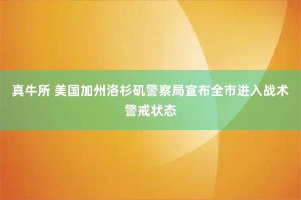 真牛所 美国加州洛杉矶警察局宣布全市进入战术警戒状态