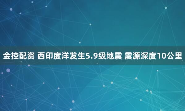金控配资 西印度洋发生5.9级地震 震源深度10公里