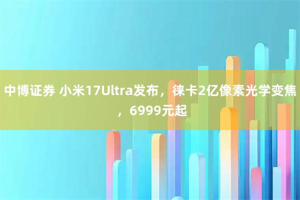 中博证券 小米17Ultra发布,徕卡2亿像素光学变焦 ,6999元起
