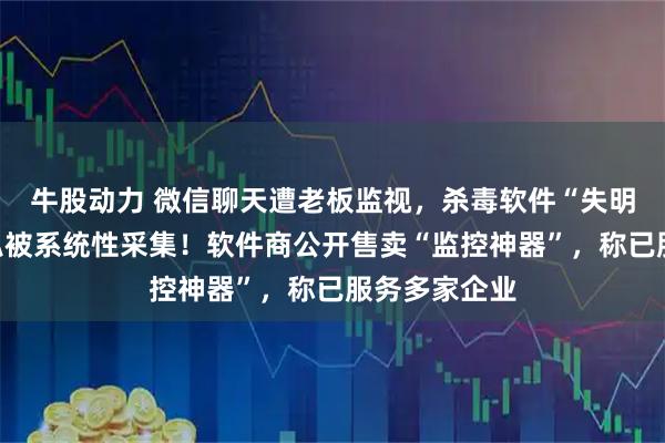 牛股动力 微信聊天遭老板监视,杀毒软件“失明”,员工隐私被系统性采集!软件商公开售卖“监控神器”,称已服务多家企业