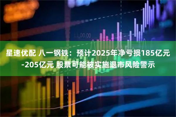 星速优配 八一钢铁：预计2025年净亏损185亿元-205亿元 股票可能被实施退市风险警示