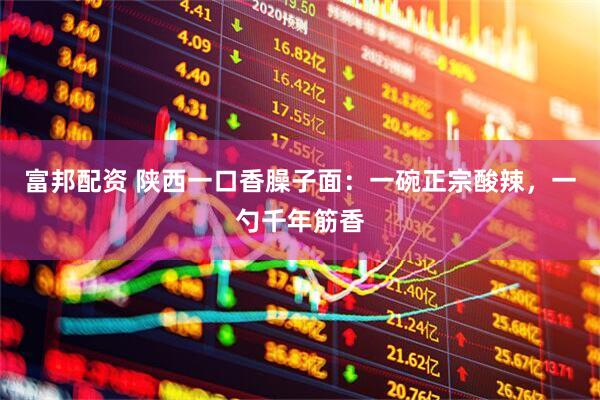 富邦配资 陕西一口香臊子面：一碗正宗酸辣，一勺千年筋香