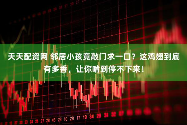 天天配资网 邻居小孩竟敲门求一口？这鸡翅到底有多香，让你啃到停不下来！