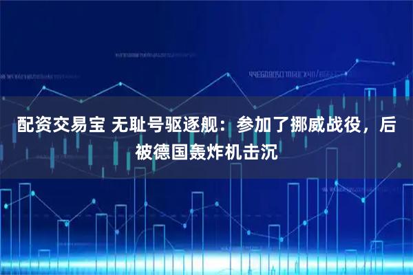 配资交易宝 无耻号驱逐舰：参加了挪威战役，后被德国轰炸机击沉