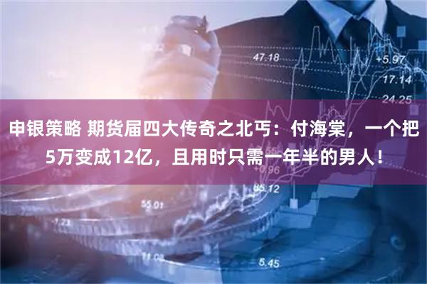 申银策略 期货届四大传奇之北丐：付海棠，一个把5万变成12亿，且用时只需一年半的男人！