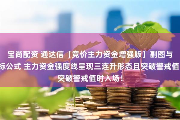 宝尚配资 通达信【竞价主力资金增强版】副图与选股指标公式 主力资金强度线呈现三连升形态且突破警戒值时入场！