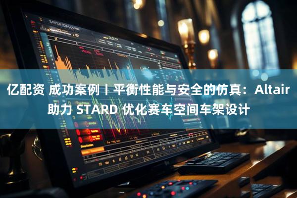 亿配资 成功案例丨平衡性能与安全的仿真:Altair助力 STARD 优化赛车空间车架设计