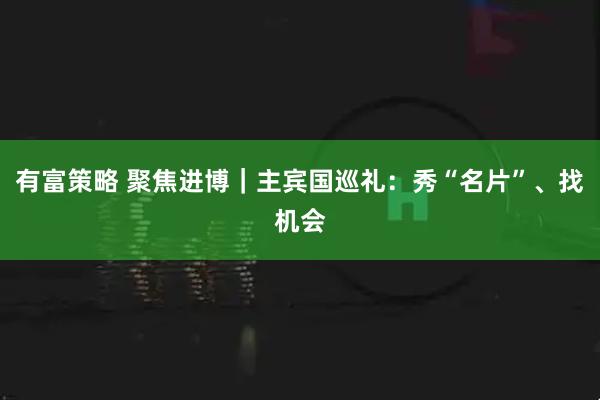 有富策略 聚焦进博|主宾国巡礼:秀“名片”、找机会