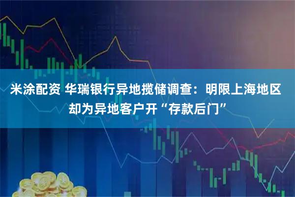 米涂配资 华瑞银行异地揽储调查:明限上海地区 却为异地客户开“存款后门”