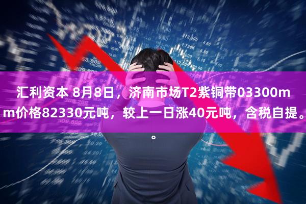汇利资本 8月8日，济南市场T2紫铜带03300mm价格82330元吨，较上一日涨40元吨，含税自提。