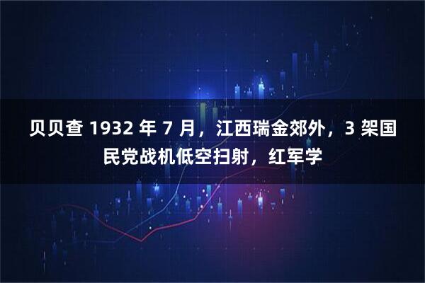 贝贝查 1932 年 7 月，江西瑞金郊外，3 架国民党战机低空扫射，红军学
