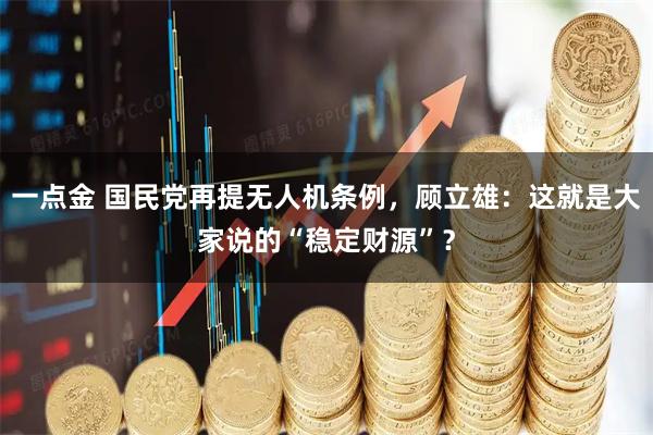 一点金 国民党再提无人机条例,顾立雄:这就是大家说的“稳定财源”?