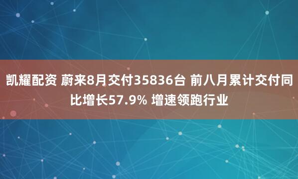凯耀配资 蔚来8月交付35836台 前八月累计交付同比增长57.9% 增速领跑行业